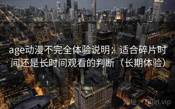 age动漫不完全体验说明:适合碎片时间还是长时间观看的判断(长期体验) age动漫不完全体验说明:适合碎片时间还是长时间观看的判断(长期体验)