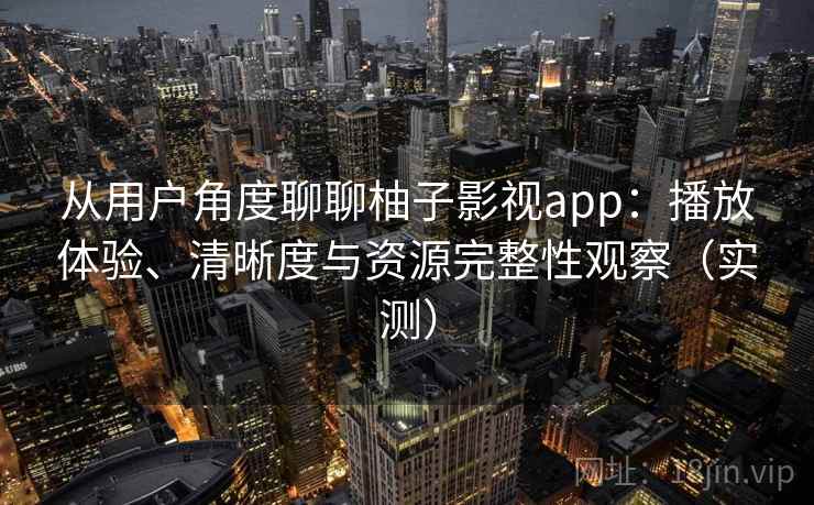 从用户角度聊聊柚子影视app:播放体验、清晰度与资源完整性观察(实测) 从用户角度聊聊柚子影视app:播放体验、清晰度与资源完整性观察(实测)