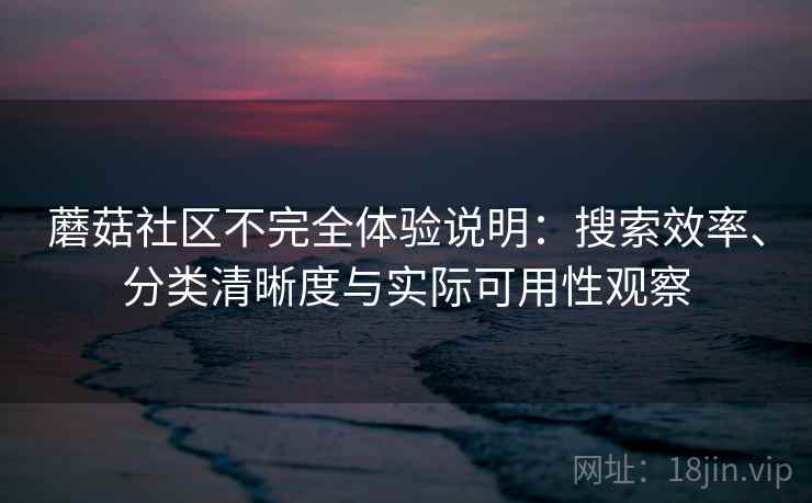蘑菇社区不完全体验说明：搜索效率、分类清晰度与实际可用性观察