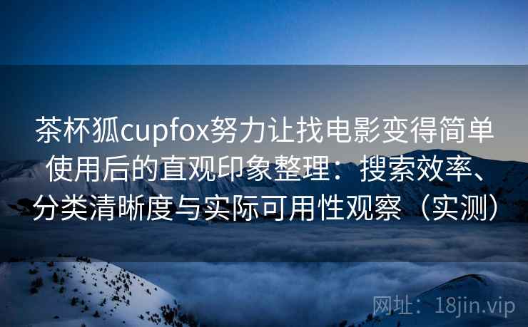茶杯狐cupfox努力让找电影变得简单使用后的直观印象整理：搜索效率、分类清晰度与实际可用性观察（实测）