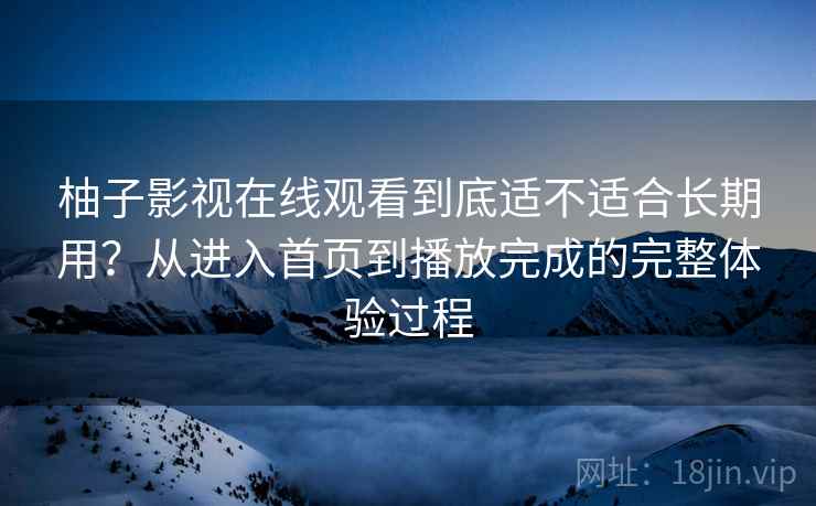 柚子影视在线观看到底适不适合长期用？从进入首页到播放完成的完整体验过程