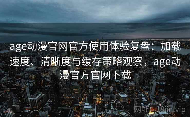 age动漫官网官方使用体验复盘:加载速度、清晰度与缓存策略观察,age动漫官方官网下载 age动漫官网官方使用体验复盘:加载速度、清晰度与缓存策略观察,age动漫官方官网下载