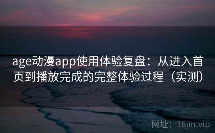 age动漫app使用体验复盘：从进入首页到播放完成的完整体验过程（实测）