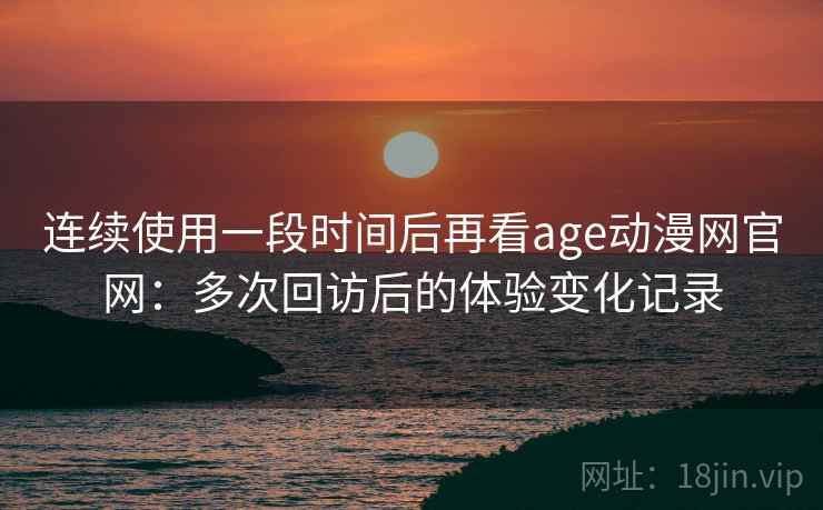 连续使用一段时间后再看age动漫网官网：多次回访后的体验变化记录