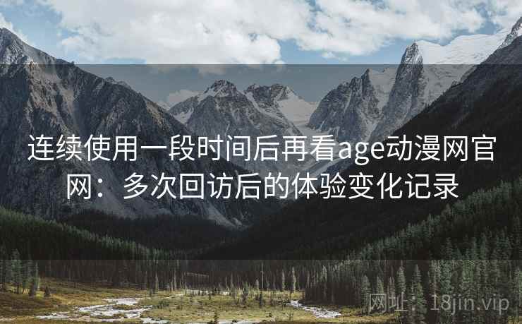 连续使用一段时间后再看age动漫网官网：多次回访后的体验变化记录