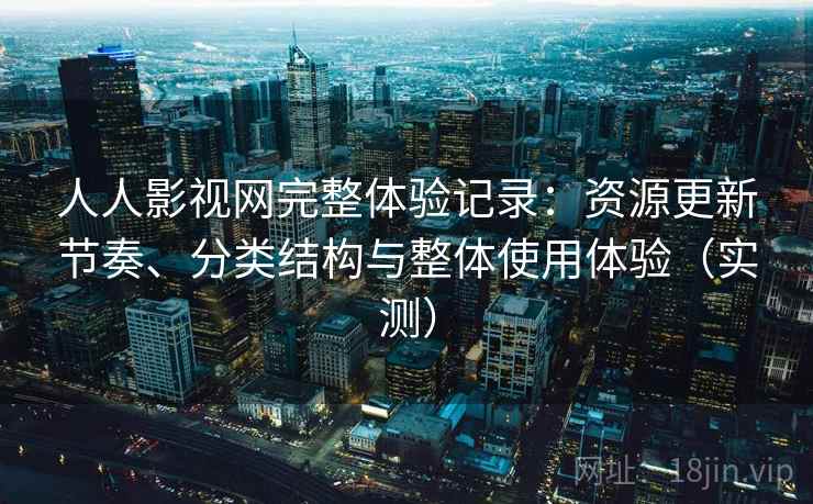 人人影视网完整体验记录：资源更新节奏、分类结构与整体使用体验（实测）