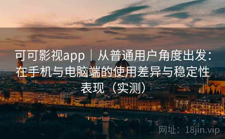 可可影视app｜从普通用户角度出发：在手机与电脑端的使用差异与稳定性表现（实测）