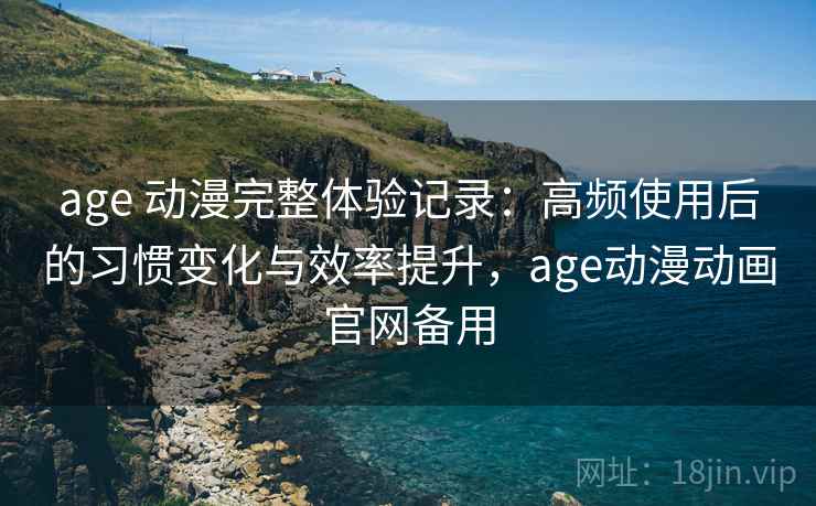 age 动漫完整体验记录:高频使用后的习惯变化与效率提升,age动漫动画官网备用 age 动漫完整体验记录:高频使用后的习惯变化与效率提升,age动漫动画官网备用