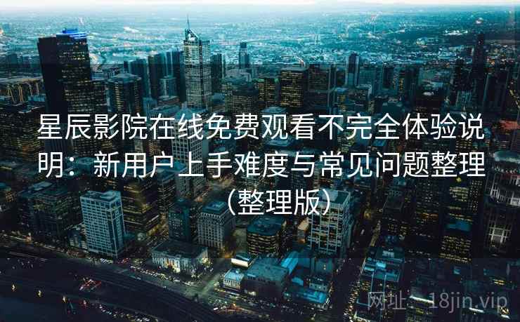 星辰影院在线免费观看不完全体验说明:新用户上手难度与常见问题整理(整理版) 星辰影院在线免费观看不完全体验说明:新用户上手难度与常见问题整理(整理版)