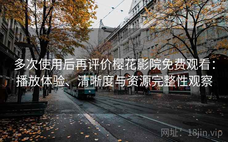 多次使用后再评价樱花影院免费观看：播放体验、清晰度与资源完整性观察