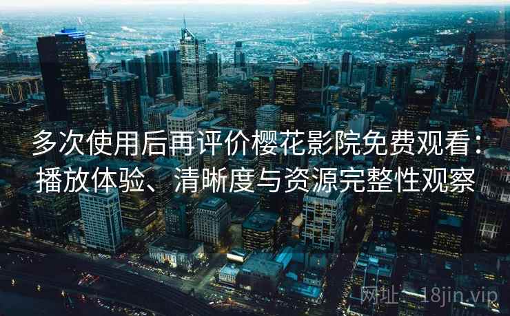 多次使用后再评价樱花影院免费观看：播放体验、清晰度与资源完整性观察