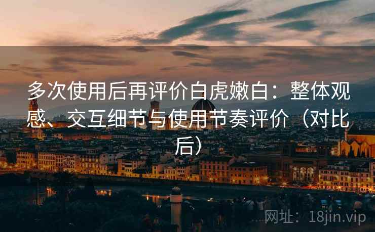 多次使用后再评价白虎嫩白：整体观感、交互细节与使用节奏评价（对比后）