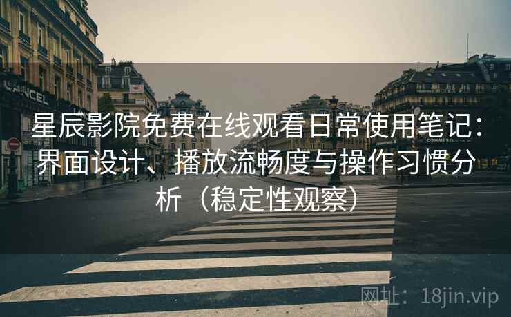 星辰影院免费在线观看日常使用笔记：界面设计、播放流畅度与操作习惯分析（稳定性观察）