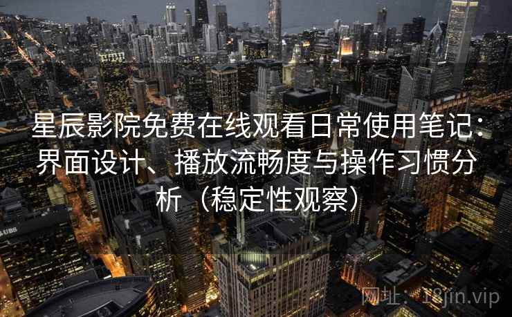 星辰影院免费在线观看日常使用笔记：界面设计、播放流畅度与操作习惯分析（稳定性观察）