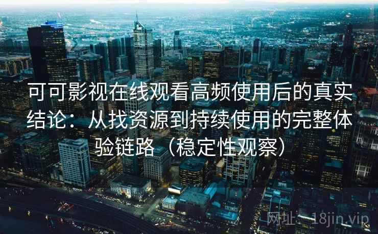 可可影视在线观看高频使用后的真实结论：从找资源到持续使用的完整体验链路（稳定性观察）