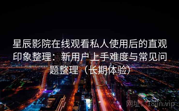 星辰影院在线观看私人使用后的直观印象整理:新用户上手难度与常见问题整理(长期体验) 星辰影院在线观看私人使用后的直观印象整理:新用户上手难度与常见问题整理(长期体验)