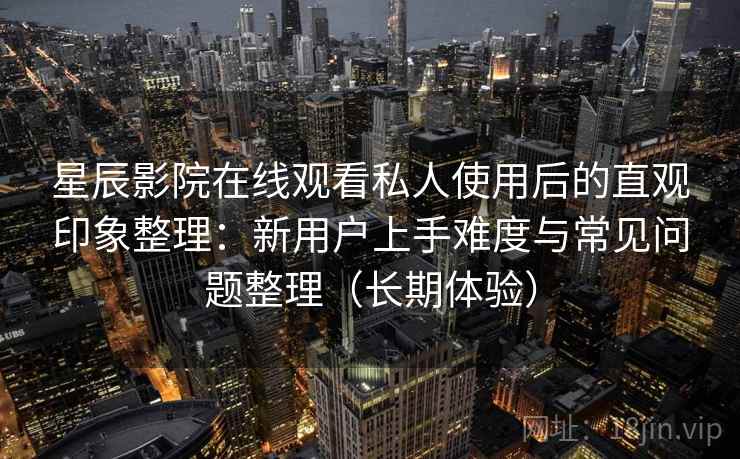 星辰影院在线观看私人使用后的直观印象整理:新用户上手难度与常见问题整理(长期体验) 星辰影院在线观看私人使用后的直观印象整理:新用户上手难度与常见问题整理(长期体验)