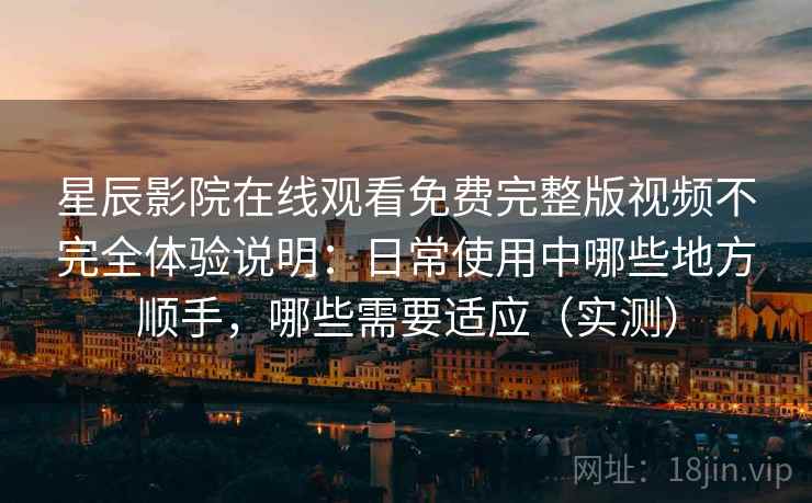 星辰影院在线观看免费完整版视频不完全体验说明：日常使用中哪些地方顺手，哪些需要适应（实测）