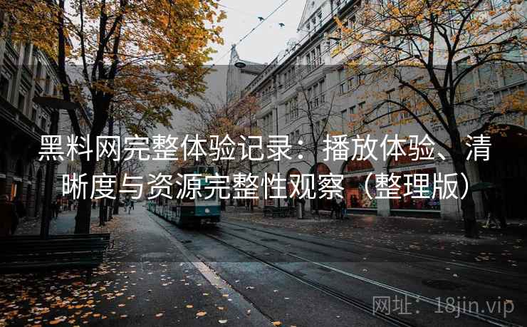 黑料网完整体验记录:播放体验、清晰度与资源完整性观察(整理版) 黑料网完整体验记录:播放体验、清晰度与资源完整性观察(整理版)