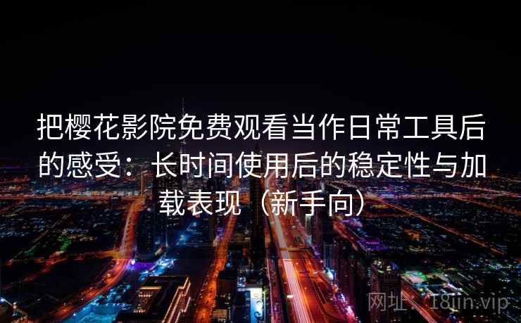 把樱花影院免费观看当作日常工具后的感受:长时间使用后的稳定性与加载表现(新手向) 把樱花影院免费观看当作日常工具后的感受:长时间使用后的稳定性与加载表现(新手向)