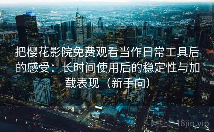 把樱花影院免费观看当作日常工具后的感受:长时间使用后的稳定性与加载表现(新手向) 把樱花影院免费观看当作日常工具后的感受:长时间使用后的稳定性与加载表现(新手向)