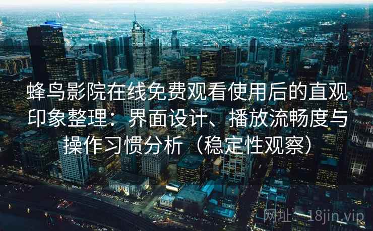 蜂鸟影院在线免费观看使用后的直观印象整理:界面设计、播放流畅度与操作习惯分析(稳定性观察) 蜂鸟影院在线免费观看使用后的直观印象整理:界面设计、播放流畅度与操作习惯分析(稳定性观察)