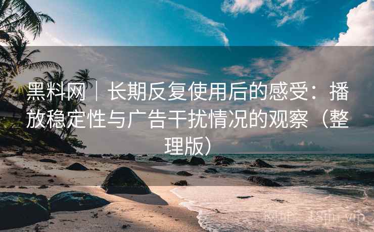 黑料网|长期反复使用后的感受:播放稳定性与广告干扰情况的观察(整理版) 黑料网|长期反复使用后的感受:播放稳定性与广告干扰情况的观察(整理版)