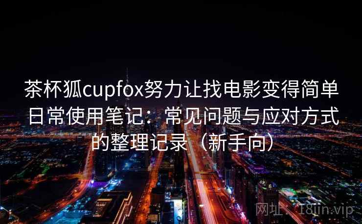 茶杯狐cupfox努力让找电影变得简单日常使用笔记：常见问题与应对方式的整理记录（新手向）