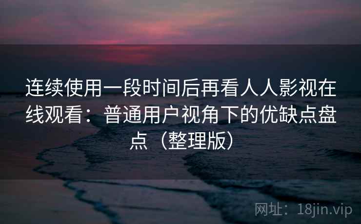 连续使用一段时间后再看人人影视在线观看：普通用户视角下的优缺点盘点（整理版）