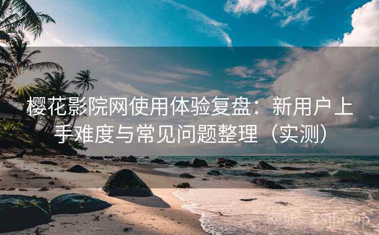 樱花影院网使用体验复盘：新用户上手难度与常见问题整理（实测）