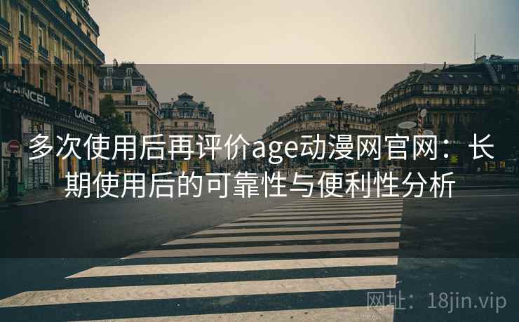 多次使用后再评价age动漫网官网：长期使用后的可靠性与便利性分析