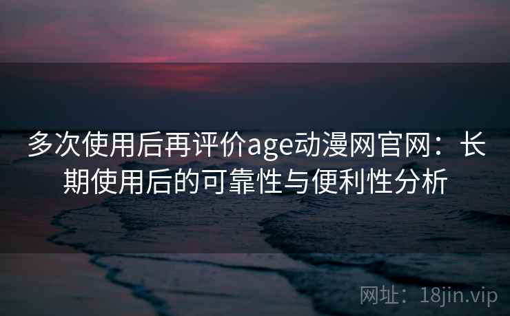 多次使用后再评价age动漫网官网：长期使用后的可靠性与便利性分析