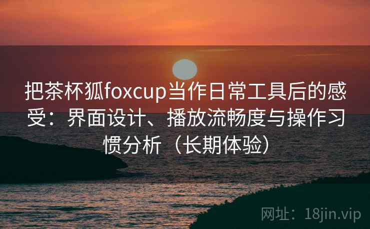 把茶杯狐foxcup当作日常工具后的感受:界面设计、播放流畅度与操作习惯分析(长期体验) 把茶杯狐foxcup当作日常工具后的感受:界面设计、播放流畅度与操作习惯分析(长期体验)