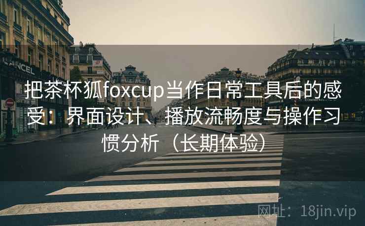 把茶杯狐foxcup当作日常工具后的感受:界面设计、播放流畅度与操作习惯分析(长期体验) 把茶杯狐foxcup当作日常工具后的感受:界面设计、播放流畅度与操作习惯分析(长期体验)