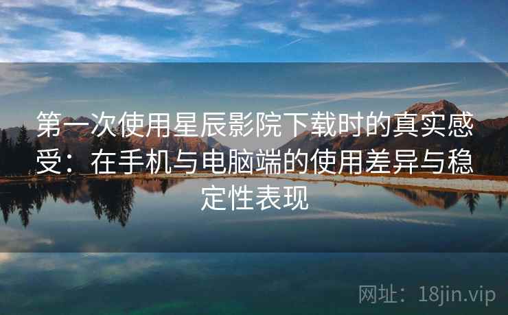 第一次使用星辰影院下载时的真实感受:在手机与电脑端的使用差异与稳定性表现 第一次使用星辰影院下载时的真实感受:在手机与电脑端的使用差异与稳定性表现