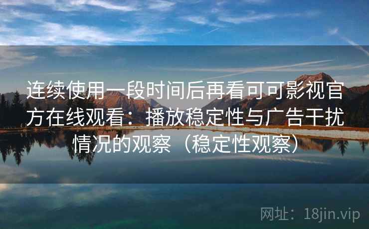 连续使用一段时间后再看可可影视官方在线观看：播放稳定性与广告干扰情况的观察（稳定性观察）