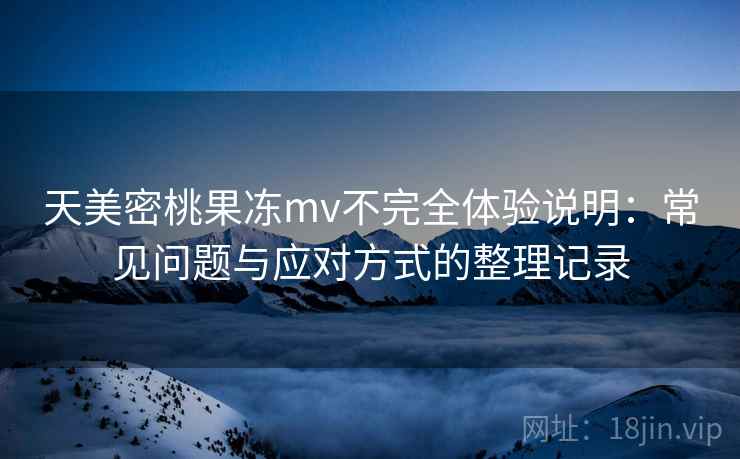 天美密桃果冻mv不完全体验说明：常见问题与应对方式的整理记录