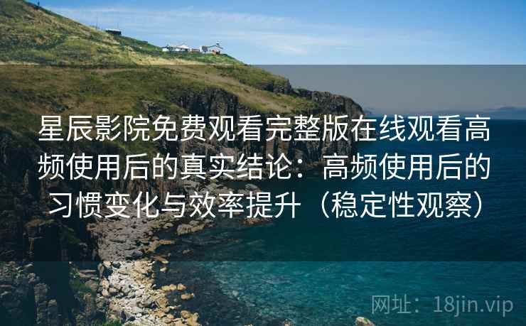 星辰影院免费观看完整版在线观看高频使用后的真实结论:高频使用后的习惯变化与效率提升(稳定性观察) 星辰影院免费观看完整版在线观看高频使用后的真实结论:高频使用后的习惯变化与效率提升(稳定性观察)