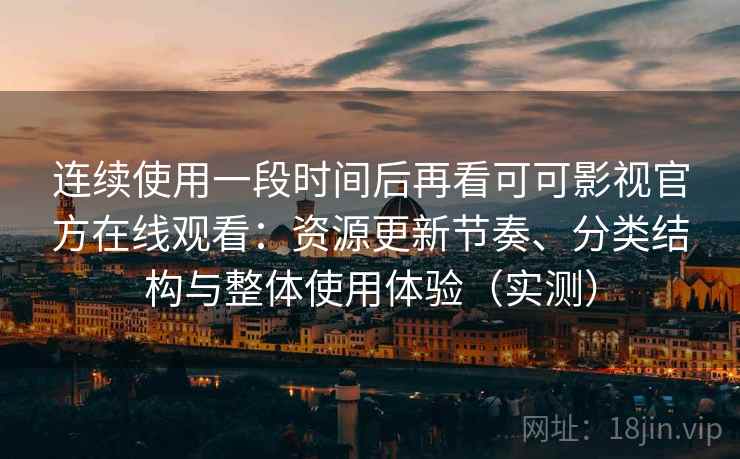 连续使用一段时间后再看可可影视官方在线观看：资源更新节奏、分类结构与整体使用体验（实测）