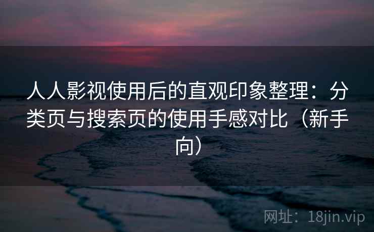 人人影视使用后的直观印象整理：分类页与搜索页的使用手感对比（新手向）