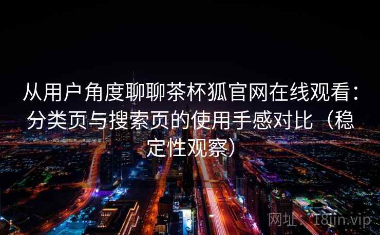 从用户角度聊聊茶杯狐官网在线观看：分类页与搜索页的使用手感对比（稳定性观察）