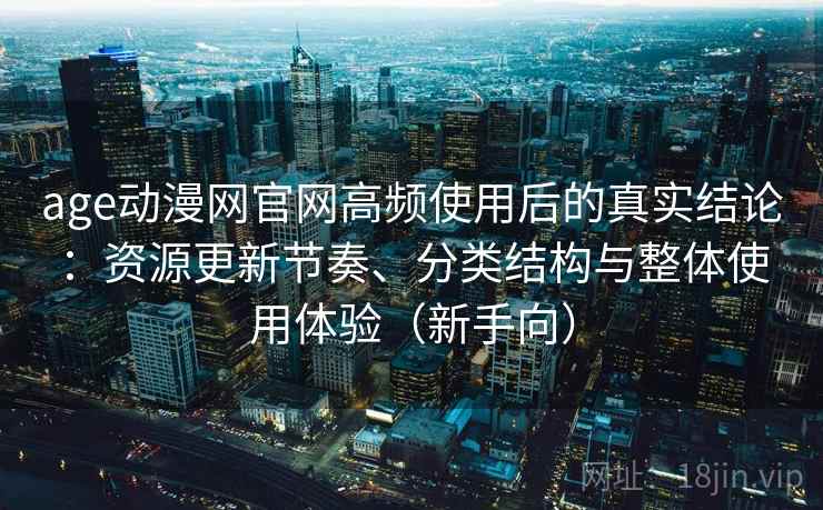 age动漫网官网高频使用后的真实结论：资源更新节奏、分类结构与整体使用体验（新手向）