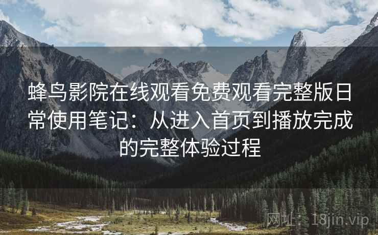 蜂鸟影院在线观看免费观看完整版日常使用笔记：从进入首页到播放完成的完整体验过程