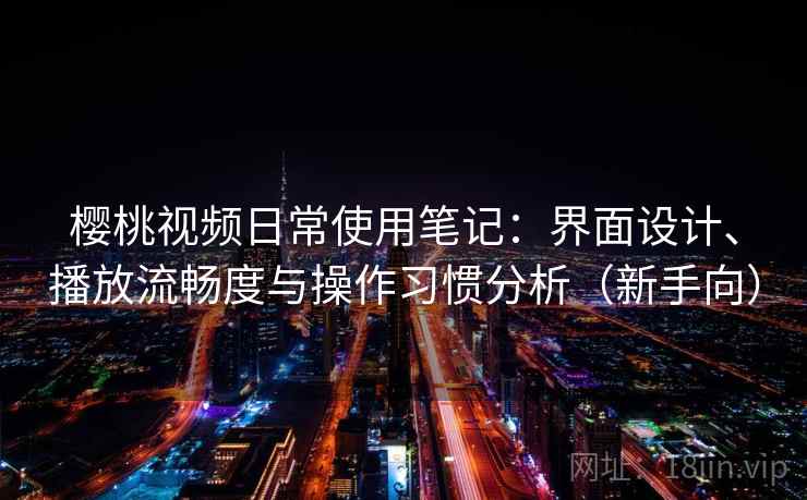 樱桃视频日常使用笔记:界面设计、播放流畅度与操作习惯分析(新手向) 樱桃视频日常使用笔记:界面设计、播放流畅度与操作习惯分析(新手向)