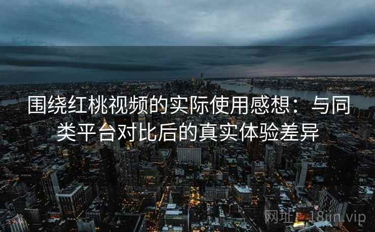 围绕红桃视频的实际使用感想:与同类平台对比后的真实体验差异 围绕红桃视频的实际使用感想:与同类平台对比后的真实体验差异