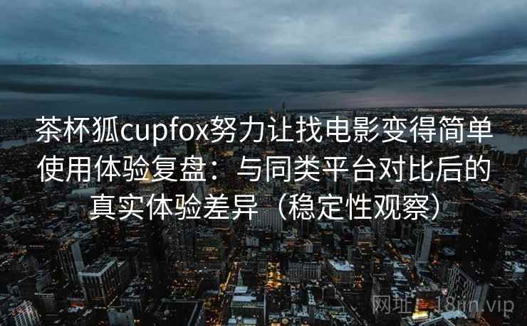 茶杯狐cupfox努力让找电影变得简单使用体验复盘:与同类平台对比后的真实体验差异(稳定性观察) 茶杯狐cupfox努力让找电影变得简单使用体验复盘:与同类平台对比后的真实体验差异(稳定性观察)