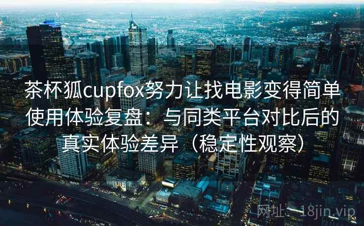 茶杯狐cupfox努力让找电影变得简单使用体验复盘:与同类平台对比后的真实体验差异(稳定性观察) 茶杯狐cupfox努力让找电影变得简单使用体验复盘:与同类平台对比后的真实体验差异(稳定性观察)