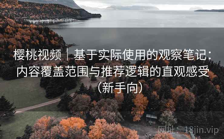 樱桃视频｜基于实际使用的观察笔记：内容覆盖范围与推荐逻辑的直观感受（新手向）