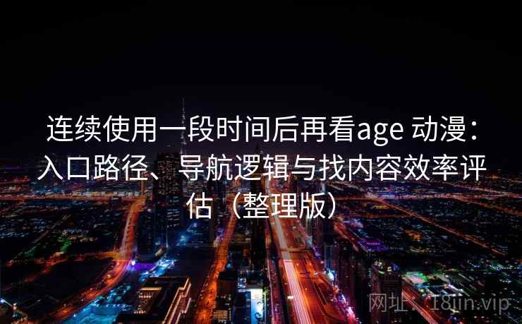 连续使用一段时间后再看age 动漫：入口路径、导航逻辑与找内容效率评估（整理版）