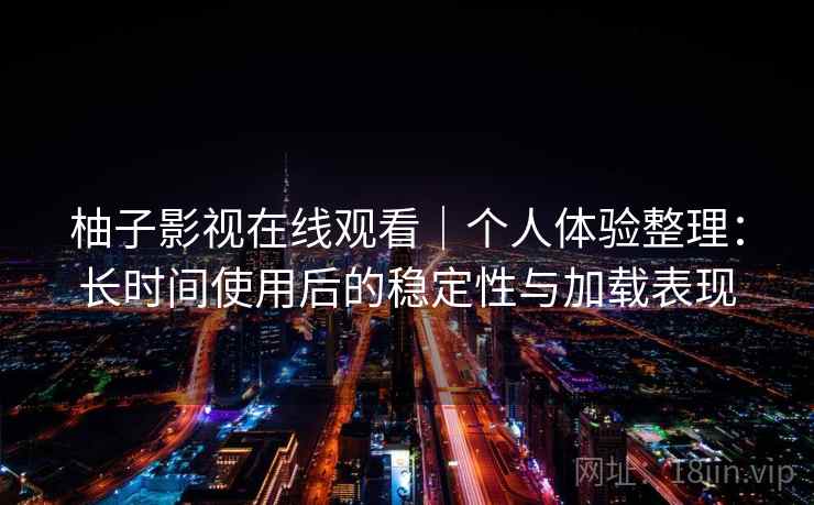 柚子影视在线观看｜个人体验整理：长时间使用后的稳定性与加载表现
